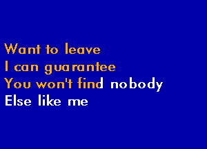 Want to leave
I can guarantee

You won't find nobody
Else like me