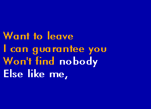 Want to leave
I can guarantee you

Won't find nobody
Else like me,