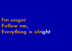 I'm singin'

Follow me,
Everything is alright