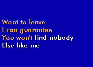 Want to leave
I can guarantee

You won't find nobody
Else like me