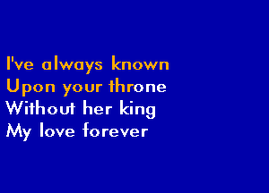 I've always known
Upon your throne

Wifhoui her king

My love f0 rever