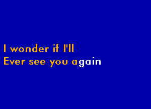 I wonder if I'll

Ever see you again