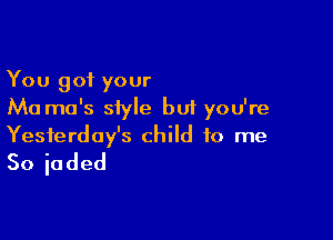 You got your
Ma ma's siyle but you're

Yesterday's child to me
Soiaded