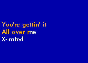 Yo u're geHin' it

All over me
X- rated