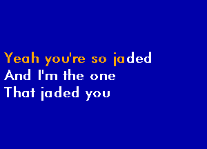 Yeah you're so iaded

And I'm the one
That ioded you