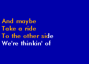 And maybe
Take a ride

To the other side
We're thinkin' of