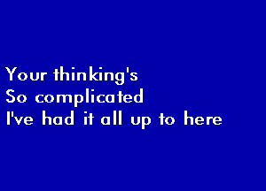 Your thinking's

So complicated
I've had it all up to here