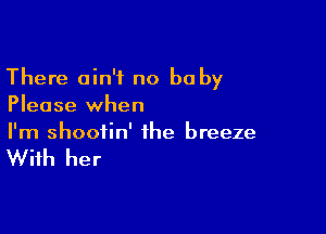 There ain't no he by
Please when

I'm shootin' the breeze

With her