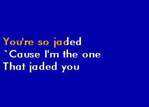 You're so jaded

xCause I'm the one

That ioded you