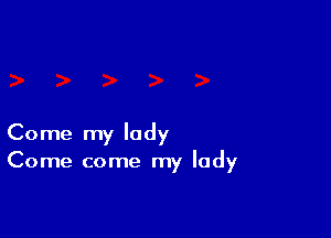 Come my lady
Come come my lady