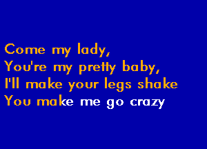 Come my lady,

You're my pretty be by,
I'll make your legs shake
You make me go crazy