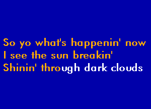 50 yo whafs happenin' now
I see he sun breakin'

Shinin' 1hrough dark clouds