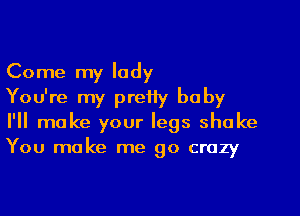 Come my lady

You're my pretty baby

I'll make your legs shake
You make me go crazy