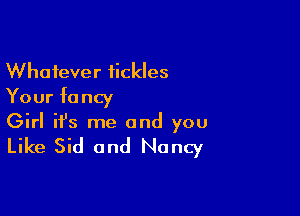 Whatever tickles
Your fancy

Girl ifs me and you

Like Sid and Nancy