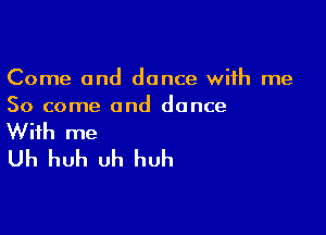 Come and dance with me
So come and dance

With me
Uh huh Uh huh