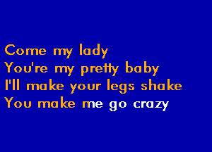 Come my lady

You're my pretty baby

I'll make your legs shake
You make me go crazy