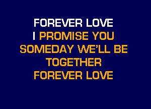 FOREVER LOVE
I PROMISE YOU
SOMEDAY WE'LL BE
TOGETHER
FOREVER LOVE