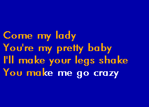 Come my lady

You're my pretty baby

I'll make your legs shake
You make me go crazy