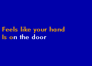 Feels like your hand

Is on the door