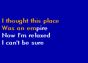 I thought this place
Was an empire

Now I'm relaxed
I can't be sure