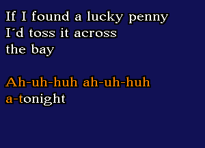 If I found a lucky penny
I'd toss it across
the bay

Ah-uh-huh ah-uh-huh
a-tonight