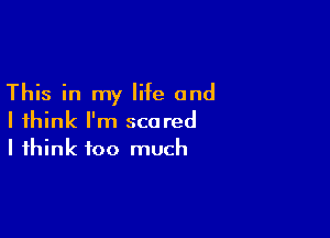 This in my life and

I think I'm scared
I think too much