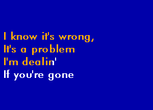 I know it's wrong,
Ifs a problem

I'm dealin'
If you're gone