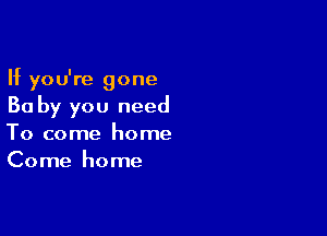 If you're gone
Ba by you need

To come home
Come home