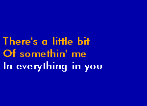 There's a IiHle bit

Of somethin' me
In everything in you