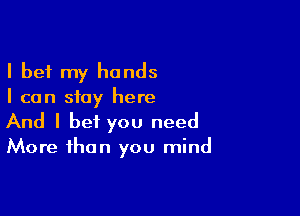 I bet my hands
I can stay here

And I bet you need

More than you mind