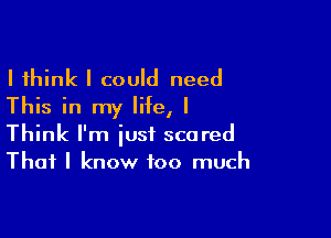 I think I could need
This in my life, I

Think I'm just scored
That I know too much