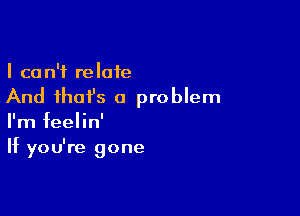 I ca n'i re late

And ihafs a problem

I'm feelin'
If you're gone