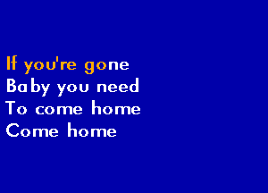 If you're gone
Ba by you need

To come home
Come home