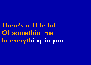 There's a IiHle bit

Of somethin' me
In everything in you