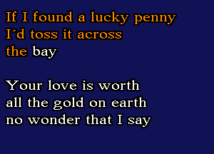 If I found a lucky penny
I'd toss it across
the bay

Your love is worth
all the gold on earth
no wonder that I say