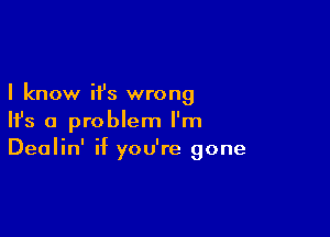 I know it's wrong

NS 0 problem l'm
Dealin' if you're gone