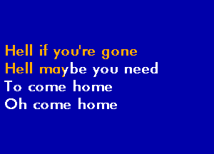 Hell if you're gone
Hell maybe you need

To come home
Oh come home