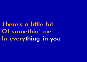 There's a IiHle bit

Of somethin' me
In everything in you