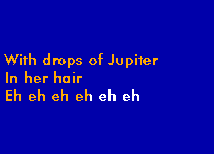 With drops of Jupiter

In her hair

Eh eh eh eh eh eh