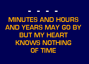MINUTES AND HOURS
AND YEARS MAY GO BY
BUT MY HEART
KNOWS NOTHING
OF TIME