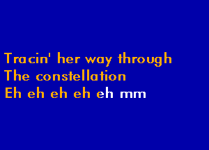 Tracin' her way through

The constellation

Eh eh eh eh eh mm