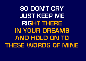 SO DON'T CRY
JUST KEEP ME
RIGHT THERE
IN YOUR DREAMS
AND HOLD ON TO
THESE WORDS OF MINE