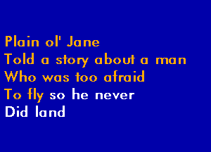 Plain ol' Jane
Told a story about a man

Who was too afraid
To fly so he never

Did land