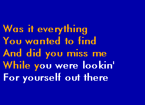 Was it everything
You wanted to find

And did you miss me
While you were lookin'
For yourself out there