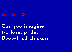 Can you imagine
No love, pride,
Deep-fried chicken