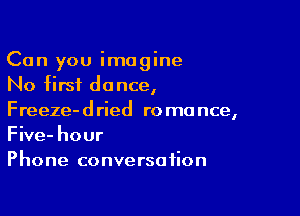 Can you imagine
No first dance,

Freeze-dried romance,
Five- hour
Phone conversation