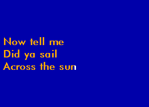 Now tell me

Did yo sail

Across the sun