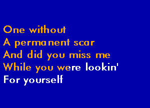 One without
A perma nenf scar

And did you miss me
While you were lookin'
For yourself