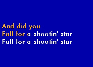 And did you

Fall for a shootin' star
Fall for a shootin' star