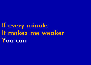 If every minute

It makes me weo ker
You can